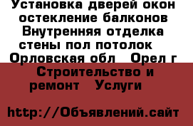 Установка дверей,окон,остекление балконов.Внутренняя отделка(стены,пол,потолок) - Орловская обл., Орел г. Строительство и ремонт » Услуги   